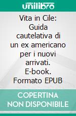 Vita in Cile: Guida cautelativa di un ex americano per i nuovi arrivati. E-book. Formato EPUB ebook