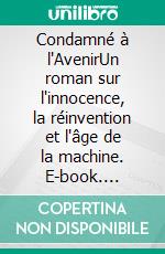 Condamné à l'AvenirUn roman sur l'innocence, la réinvention et l'âge de la machine. E-book. Formato EPUB ebook