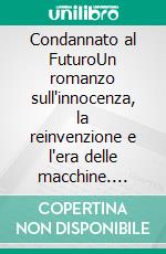 Condannato al FuturoUn romanzo sull'innocenza, la reinvenzione e l'era delle macchine. E-book. Formato EPUB ebook