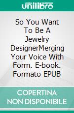 So You Want To Be A Jewelry DesignerMerging Your Voice With Form. E-book. Formato EPUB ebook