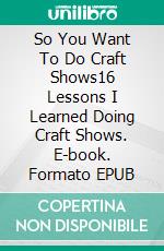 So You Want To Do Craft Shows16 Lessons I Learned Doing Craft Shows. E-book. Formato EPUB ebook