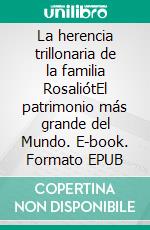 La herencia trillonaria de la familia RosaliótEl patrimonio más grande del Mundo. E-book. Formato EPUB ebook