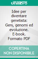 Idee per diventare genetista: Geni, genomi ed evoluzione. E-book. Formato PDF
