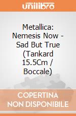 Metallica: Nemesis Now - Sad But True (Tankard 15.5Cm / Boccale) giochi