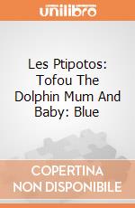 Les Ptipotos: Tofou The Dolphin Mum And Baby: Blue giochi