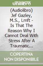 (Audiolibro) Jef Gazley, M.S., Lmft - Is That The Reason Why I Cannot Deal With Stress After A Traumatic Experience? libro