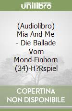 (Audiolibro) Mia And Me - Die Ballade Vom Mond-Einhorn (34)-H?Rspiel libro