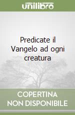 Predicate il Vangelo ad ogni creatura