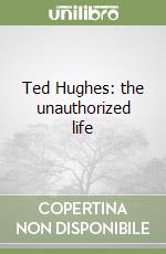 Ted Hughes: the unauthorized life