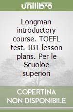 Longman introductory course. TOEFL test. IBT lesson plans. Per le Scuoloe superiori libro