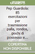 Pep Guardiola: 85 esercitazioni per trasmissione palla, rondos, giochi di possesso e circuiti tecnici dalle sessioni di allenamento di Pep (Vol.2) libro