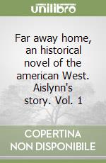 Far away home, an historical novel of the american West. Aislynn's story. Vol. 1