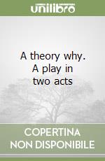 A theory why. A play in two acts libro