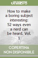 How to make a boring subject interesting: 52 ways even a nerd can be heard. Vol. 1