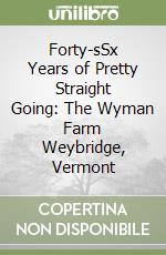 Forty-sSx Years of Pretty Straight Going: The Wyman Farm Weybridge, Vermont