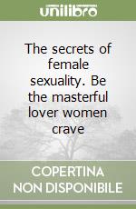 The secrets of female sexuality. Be the masterful lover women crave