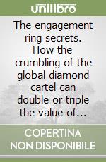 The engagement ring secrets. How the crumbling of the global diamond cartel can double or triple the value of your diamond engagement ring budget