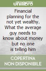 Financial planning for the not yet wealthy. What the average guy needs to know about money but no one is telling him