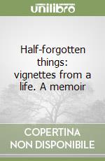 Half-forgotten things: vignettes from a life. A memoir