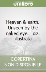Heaven & earth. Unseen by the naked eye. Ediz. illustrata libro