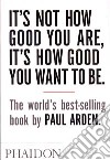 It's Not How Good You Are, It's How Good You Want To Be. Ediz. illustrata libro di Arden Paul