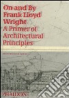 On and by Frank Lloyd Wright. A primer of architectural principles. Ediz. illustrata libro