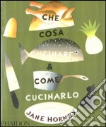 Che cosa cucinare e come cucinarlo. Ediz. illustrata libro