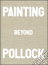 Painting beyond Pollock. Ediz. illustrata libro