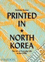 Printed in North Korea. The art from everyday life in the DPRK. Ediz. a colori libro