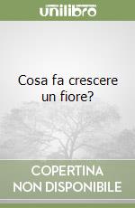 Cosa fa crescere un fiore? libro