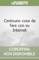 Centouno cose da fare con su Internet