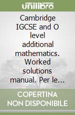 Cambridge IGCSE and O level additional mathematics. Worked solutions manual. Per le Scuole superiori