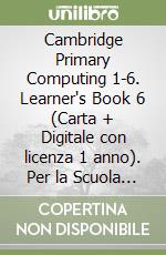 Cambridge Primary Computing 1-6. Learner's Book 6 (Carta + Digitale con licenza 1 anno). Per la Scuola elementare libro