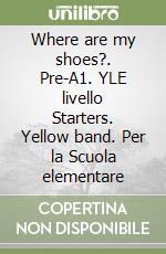 Where are my shoes?. Pre-A1. YLE livello Starters. Yellow band. Per la Scuola elementare libro