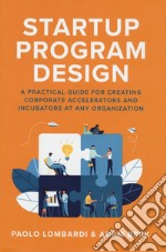 Startup program design, A practical guide for creating corporate accelerators and incubators at any organization