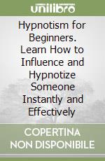 Hypnotism for Beginners. Learn How to Influence and Hypnotize Someone Instantly and Effectively