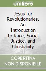 Jesus for Revolutionaries. An Introduction to Race, Social Justice, and Christianity