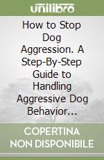 How to Stop Dog Aggression. A Step-By-Step Guide to Handling Aggressive Dog Behavior Problem