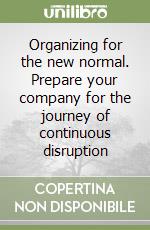 Organizing for the new normal. Prepare your company for the journey of continuous disruption libro