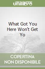 What Got You Here Won't Get Yo