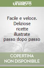 Facile e veloce. Deliziose ricette illustrate passo dopo passo libro