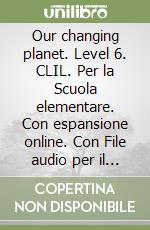 Our changing planet. Level 6. CLIL. Per la Scuola elementare. Con espansione online. Con File audio per il download