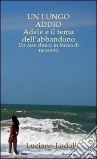 Un lungo addio. Adele e il tema dell'abbandono. Un caso clinico in forma di racconto libro