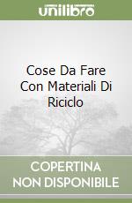 Cose Da Fare Con Materiali Di Riciclo libro