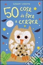 50 cose da fare e creare. Ediz. a colori libro