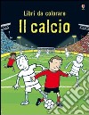 Il calcio. Ediz. illustrata libro