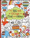 The big book of things to find and colour. Ediz. illustrata libro