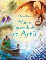 Miti e leggende di re Artù. Ediz. illustrata libro