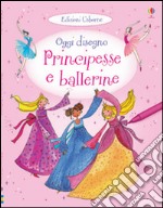 Principesse e ballerine. Oggi disegno. Ediz. illustrata libro