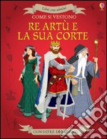 Come si vestono... Re Artù e la sua corte. Ediz. illustrata libro